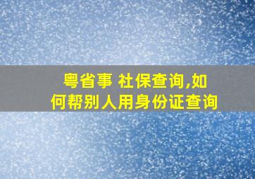 粤省事 社保查询,如何帮别人用身份证查询